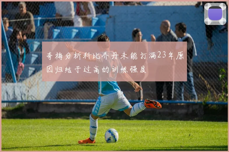 夸梅分析科比乔丹未能打满23年原因归结于过高的训练强度