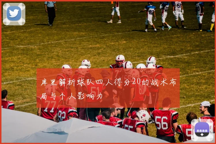 库里解析球队四人得分20的战术布局与个人影响力