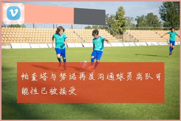 帕奎塔与努诺再度沟通球员离队可能性已被接受
