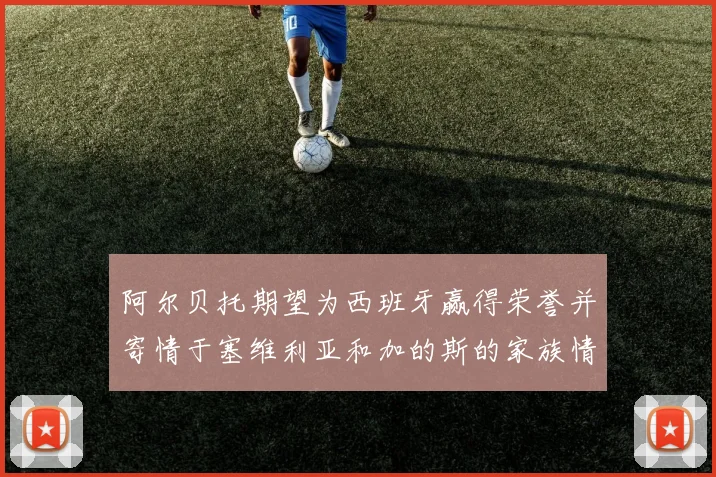 阿尔贝托期望为西班牙赢得荣誉并寄情于塞维利亚和加的斯的家族情怀