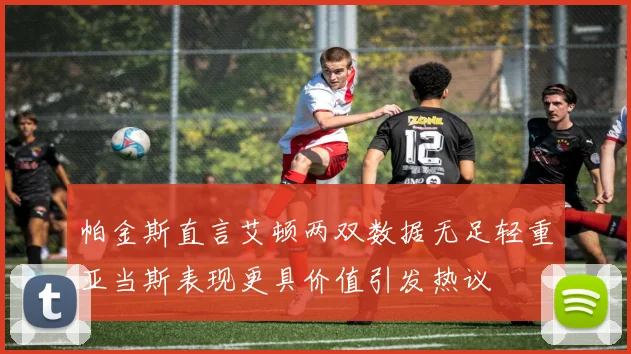 帕金斯直言艾顿两双数据无足轻重亚当斯表现更具价值引发热议