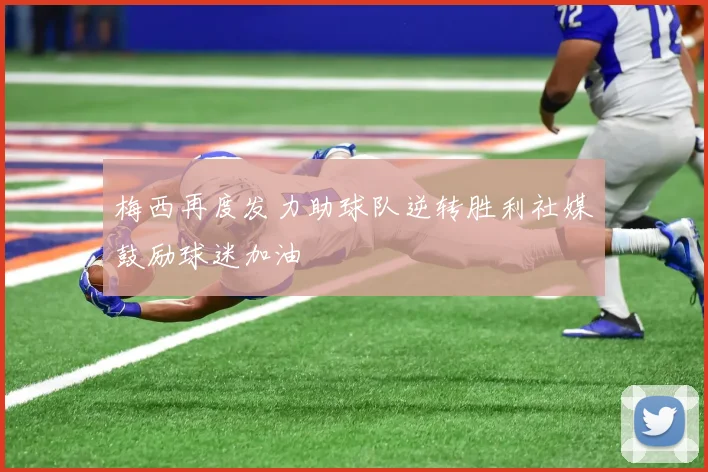 梅西再度发力助球队逆转胜利社媒鼓励球迷加油