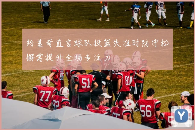 约基奇直言球队投篮失准时防守松懈需提升全场专注力