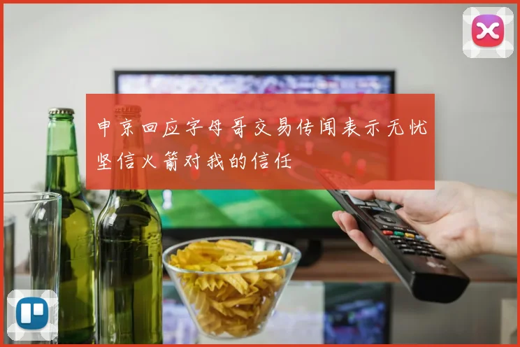 申京回应字母哥交易传闻表示无忧坚信火箭对我的信任