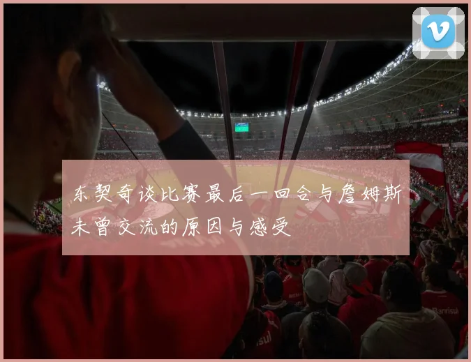 东契奇谈比赛最后一回合与詹姆斯未曾交流的原因与感受