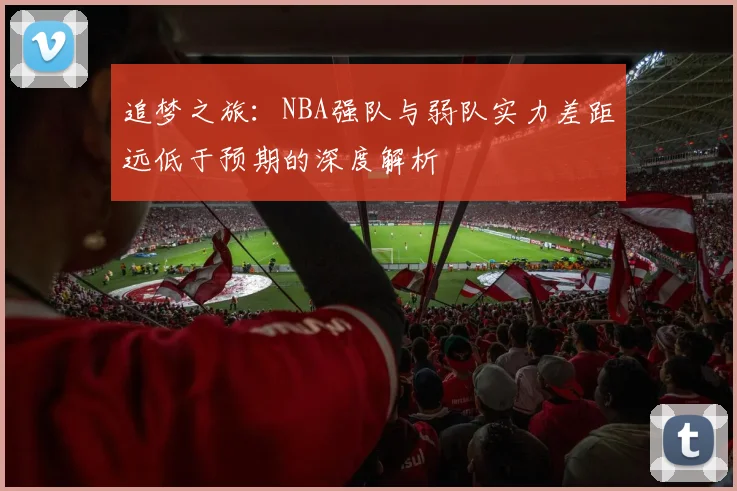 追梦之旅：NBA强队与弱队实力差距远低于预期的深度解析