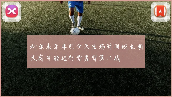 科尔表示库巴今天出场时间较长明天有可能进行背靠背第二战