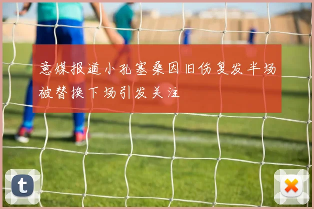 意媒报道小孔塞桑因旧伤复发半场被替换下场引发关注