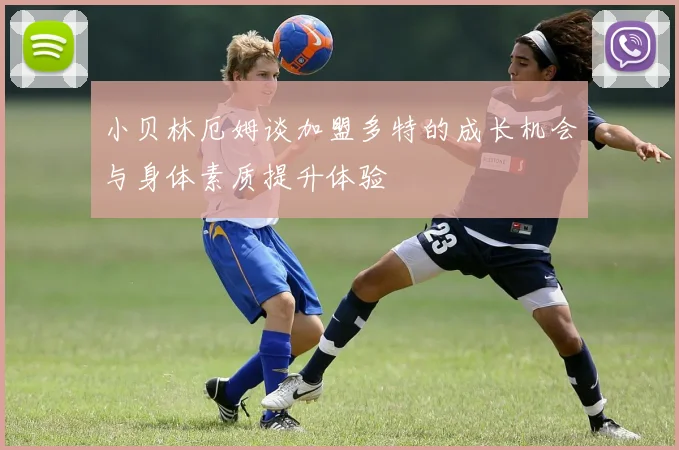小贝林厄姆谈加盟多特的成长机会与身体素质提升体验