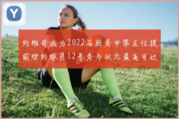 约维奇成为2022届新秀中第五位提前续约球员12号秀与状元最高可达5年287亿