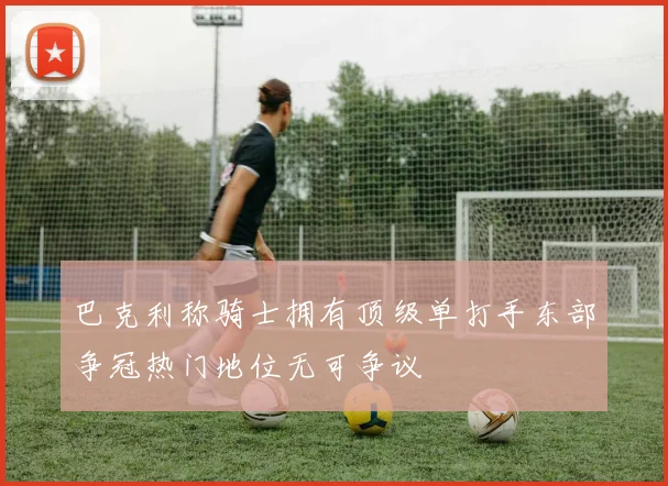 巴克利称骑士拥有顶级单打手东部争冠热门地位无可争议