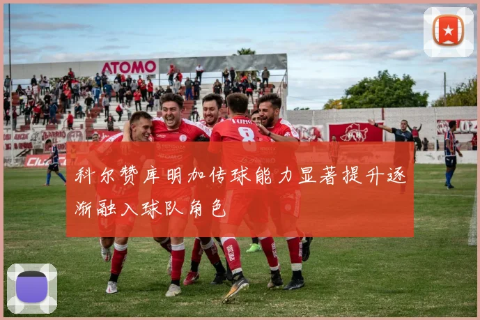 科尔赞库明加传球能力显著提升逐渐融入球队角色