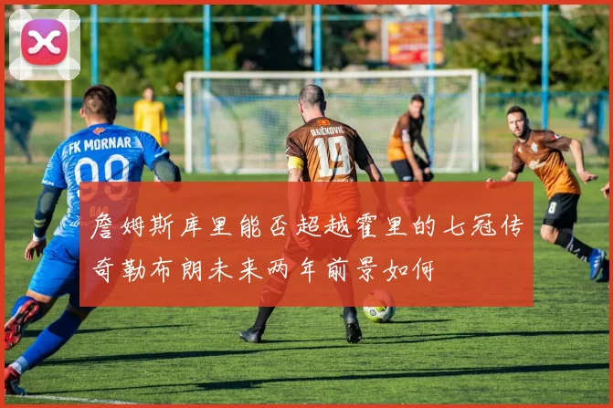 詹姆斯库里能否超越霍里的七冠传奇勒布朗未来两年前景如何