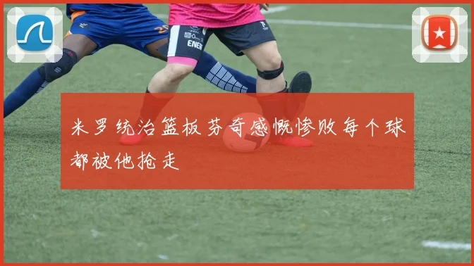米罗统治篮板芬奇感慨惨败每个球都被他抢走
