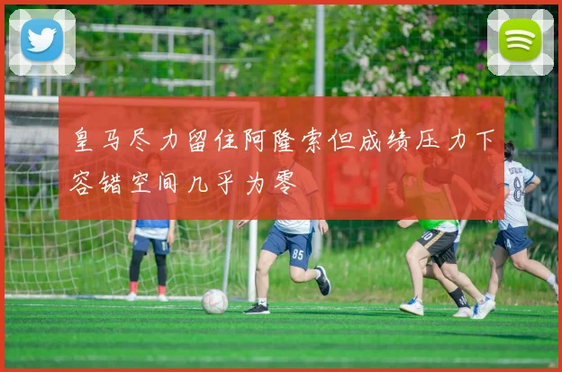 皇马尽力留住阿隆索但成绩压力下容错空间几乎为零