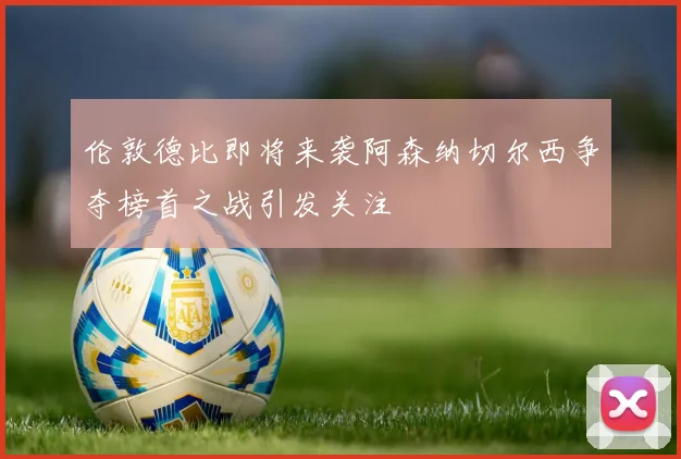 伦敦德比即将来袭阿森纳切尔西争夺榜首之战引发关注