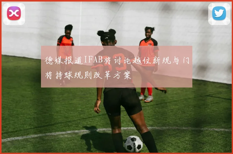 德媒报道IFAB将讨论越位新规与门将持球规则改革方案