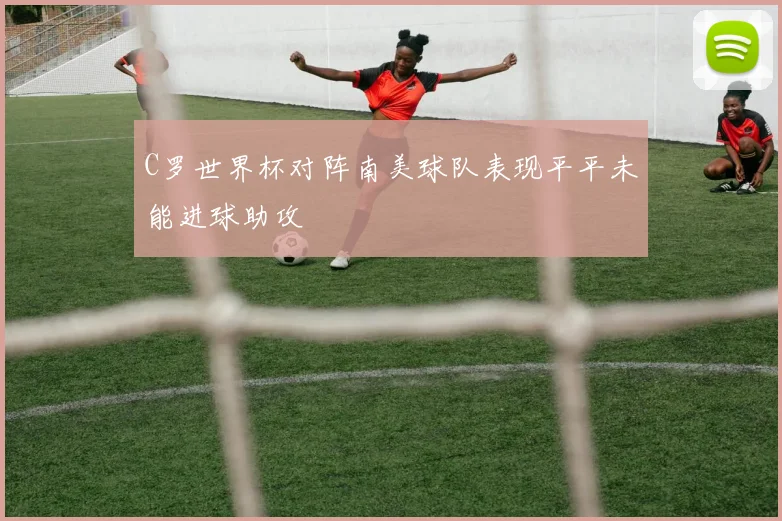 C罗世界杯对阵南美球队表现平平未能进球助攻