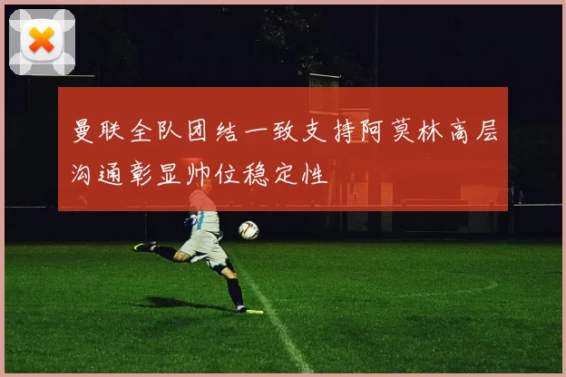 曼联全队团结一致支持阿莫林高层沟通彰显帅位稳定性
