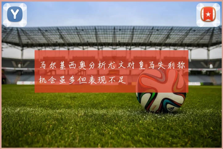 马尔基西奥分析尤文对皇马失利称机会虽多但表现不足