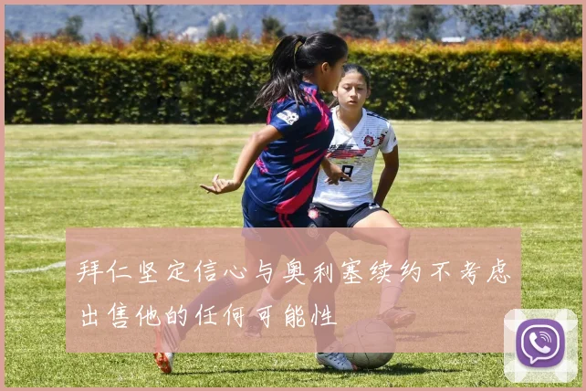 拜仁坚定信心与奥利塞续约不考虑出售他的任何可能性