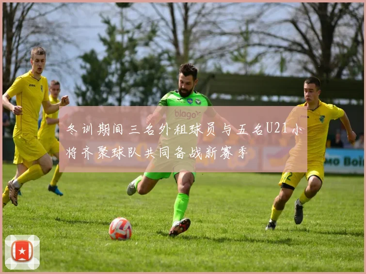 冬训期间三名外租球员与五名U21小将齐聚球队共同备战新赛季