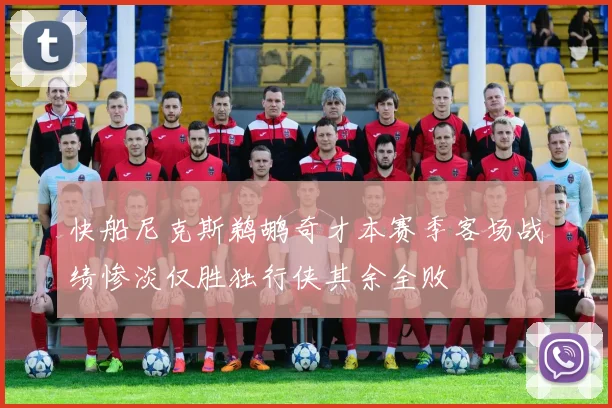 快船尼克斯鹈鹕奇才本赛季客场战绩惨淡仅胜独行侠其余全败