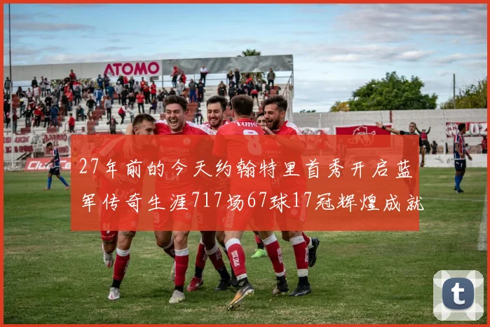 27年前的今天约翰特里首秀开启蓝军传奇生涯717场67球17冠辉煌成就
