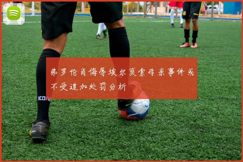 弗罗伦肖侮辱埃尔莫索母亲事件或不受追加处罚分析