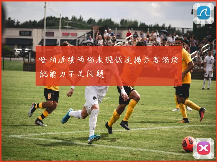 哈珀连续两场表现低迷揭示客场续航能力不足问题